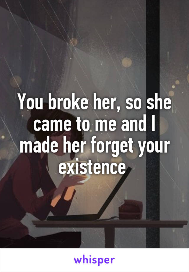 You broke her, so she came to me and I made her forget your existence 