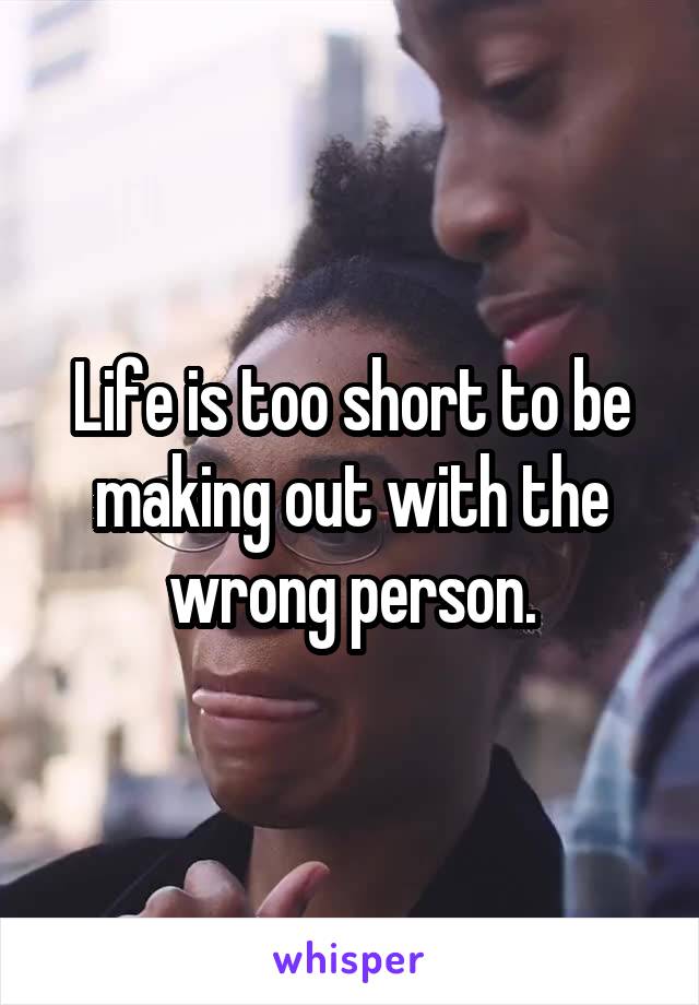 Life is too short to be making out with the wrong person.