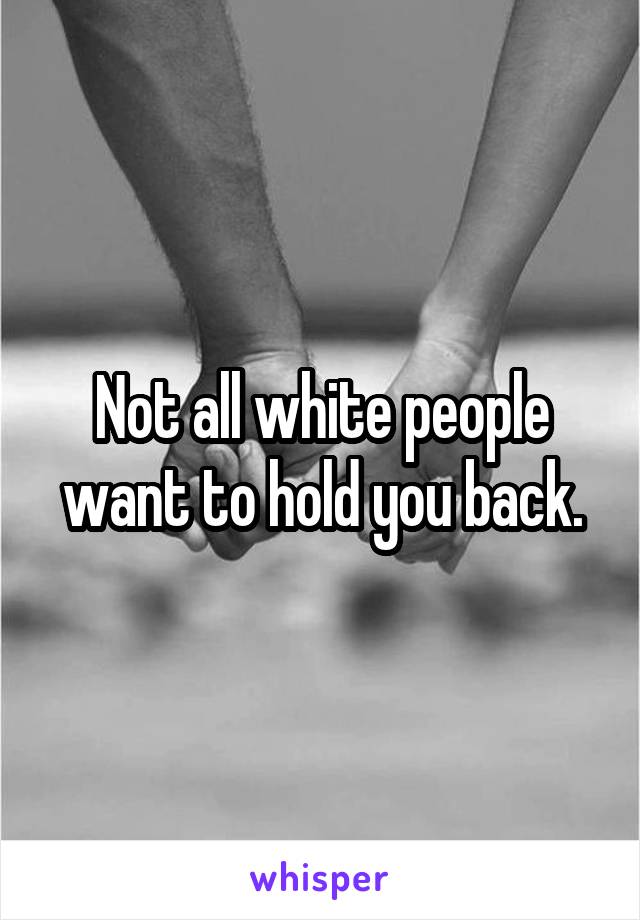 Not all white people want to hold you back.