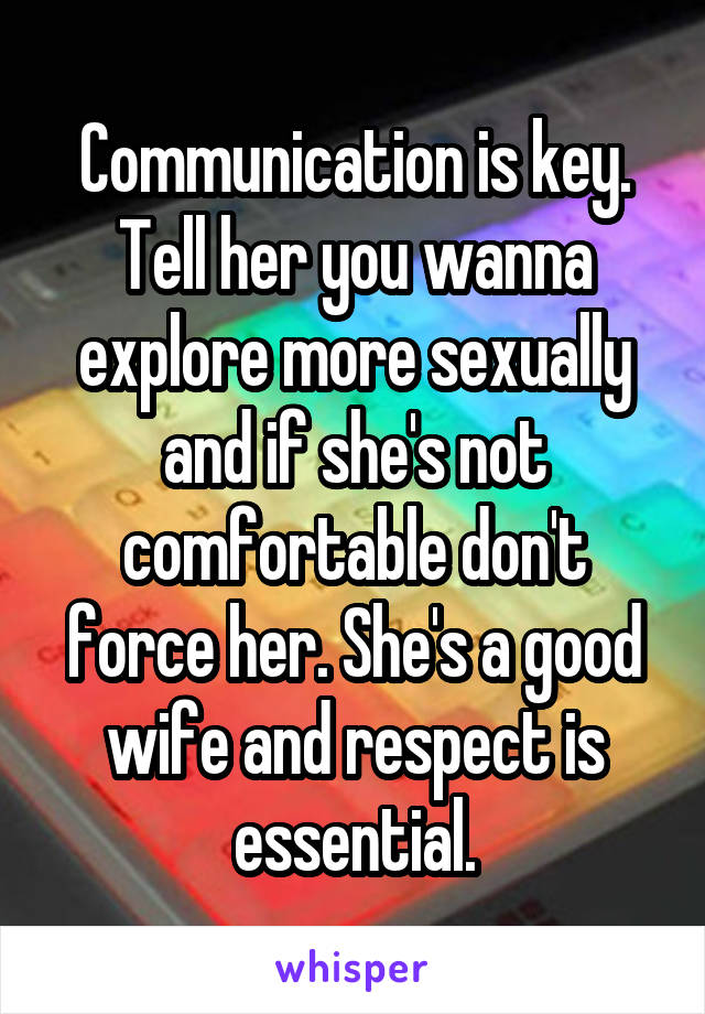 Communication is key. Tell her you wanna explore more sexually and if she's not comfortable don't force her. She's a good wife and respect is essential.