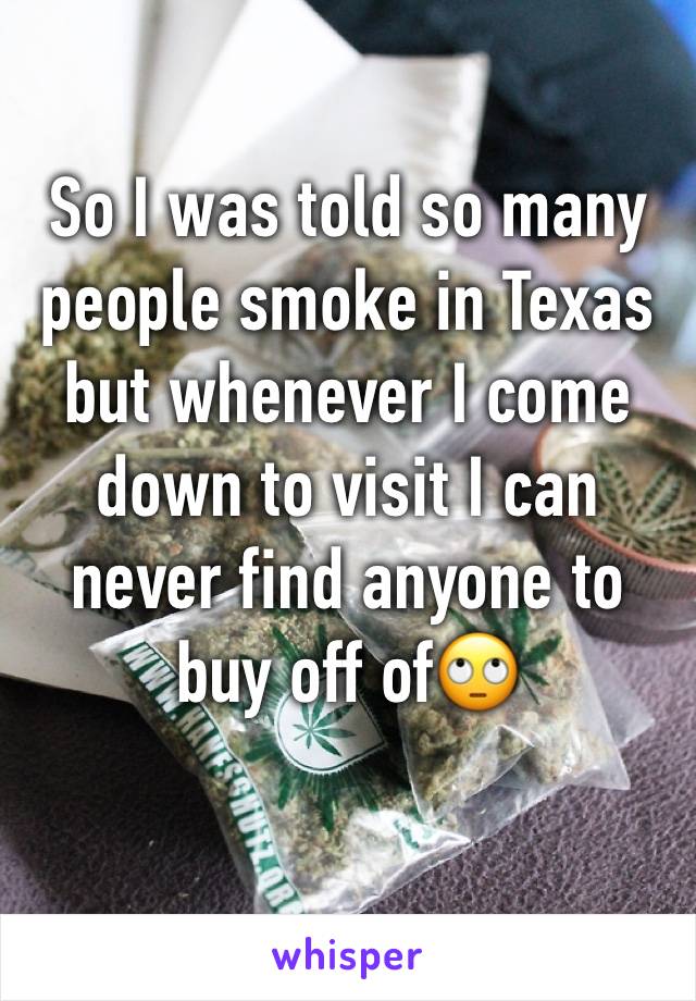 So I was told so many people smoke in Texas but whenever I come down to visit I can never find anyone to buy off of🙄