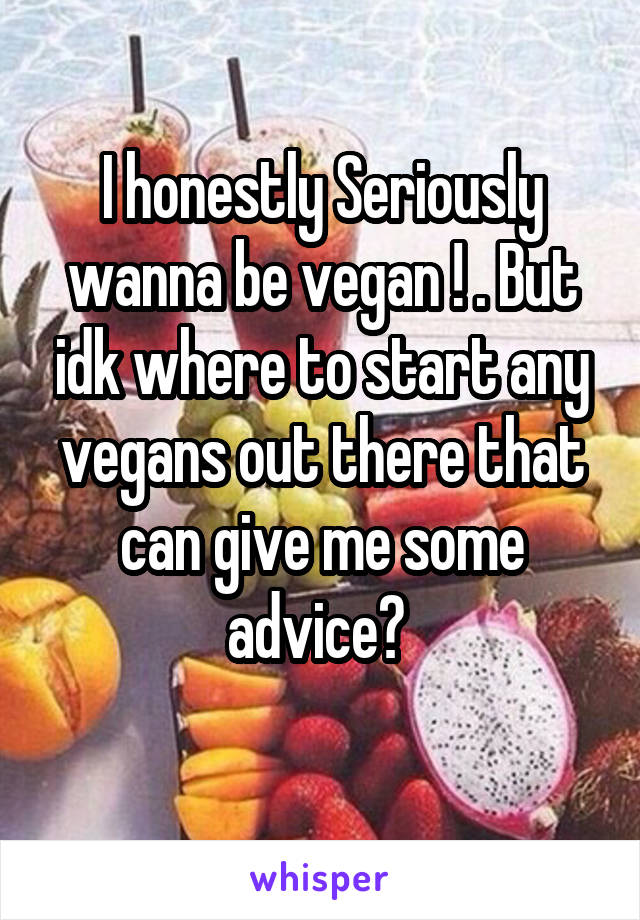 I honestly Seriously wanna be vegan ! . But idk where to start any vegans out there that can give me some advice? 
