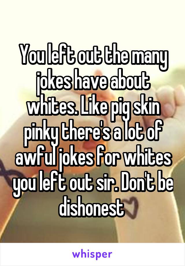 You left out the many jokes have about whites. Like pig skin pinky there's a lot of awful jokes for whites you left out sir. Don't be dishonest 