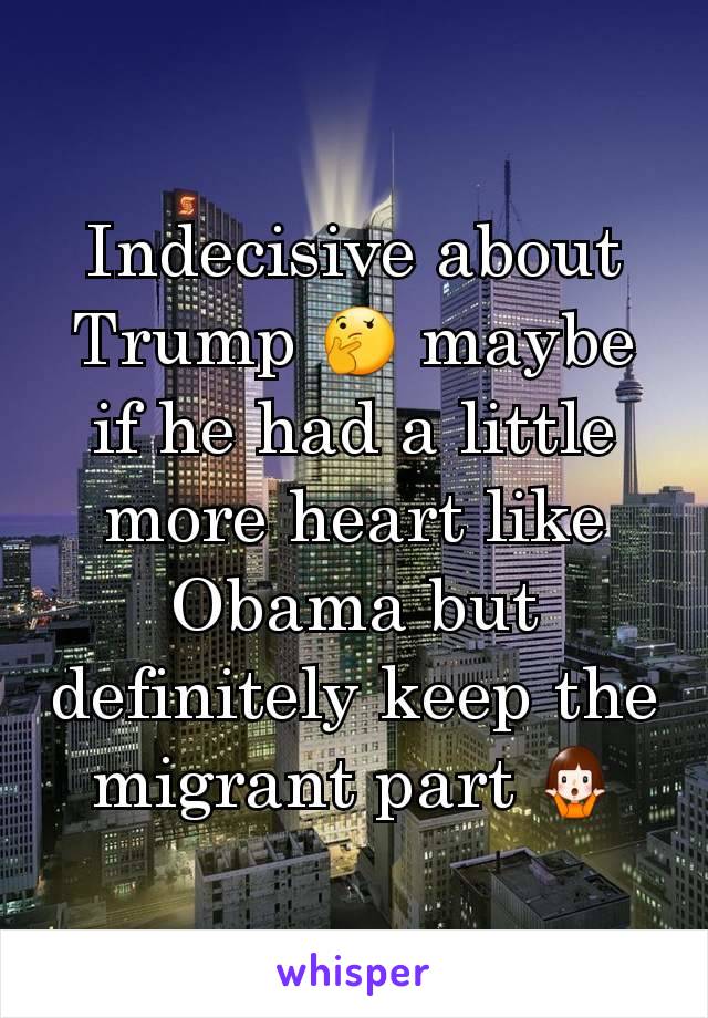 Indecisive about Trump 🤔 maybe if he had a little more heart like Obama but definitely keep the migrant part 🤷‍♀️