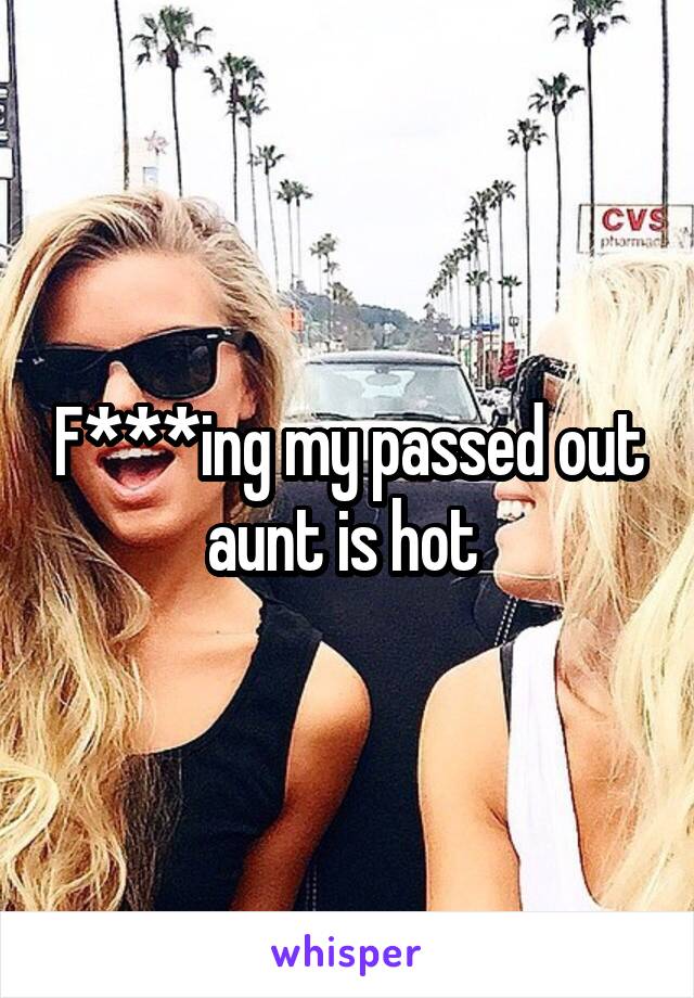 F***ing my passed out aunt is hot 