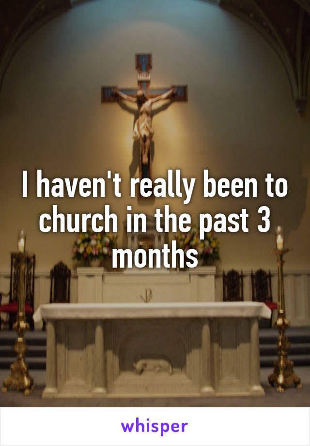 I haven't really been to church in the past 3 months