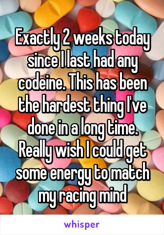 Exactly 2 weeks today since I last had any codeine. This has been the hardest thing I've done in a long time.
Really wish I could get some energy to match my racing mind