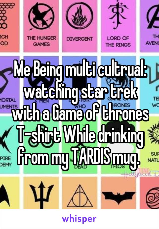 Me Being multi cultrual: watching star trek with a Game of thrones T-shirt While drinking from my TARDIS mug. 