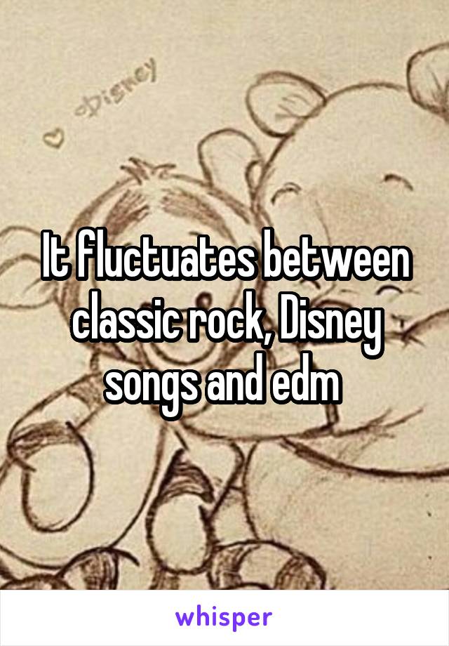 It fluctuates between classic rock, Disney songs and edm 