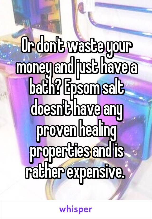 Or don't waste your money and just have a bath? Epsom salt doesn't have any proven healing properties and is rather expensive. 