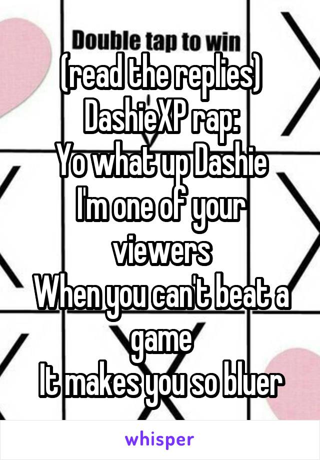 (read the replies)
DashieXP rap:
Yo what up Dashie
I'm one of your viewers
When you can't beat a game
It makes you so bluer