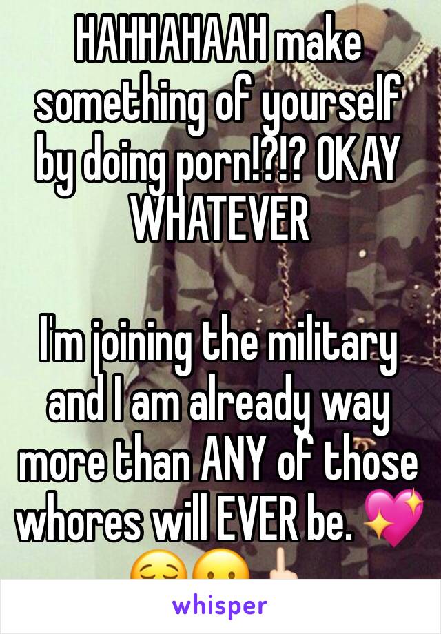 HAHHAHAAH make something of yourself by doing porn!?!? OKAY WHATEVER

I'm joining the military and I am already way more than ANY of those whores will EVER be. 💖😌😛🖕🏻
