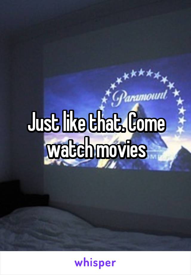 Just like that. Come watch movies