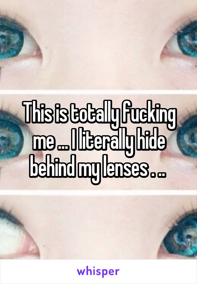 This is totally fucking me ... I literally hide behind my lenses . .. 