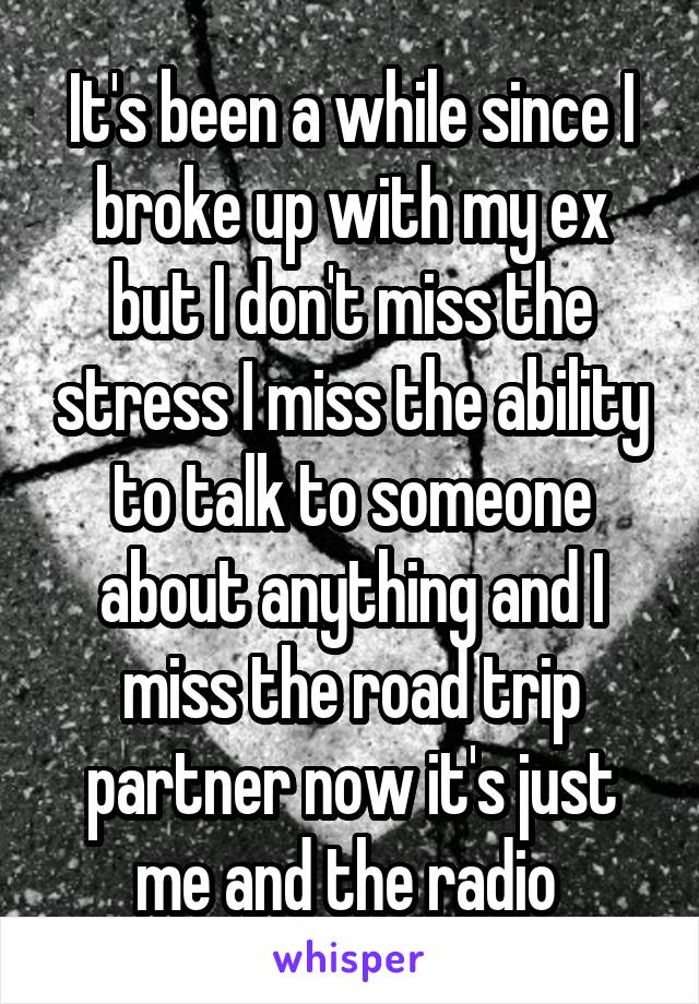 It's been a while since I broke up with my ex but I don't miss the stress I miss the ability to talk to someone about anything and I miss the road trip partner now it's just me and the radio 