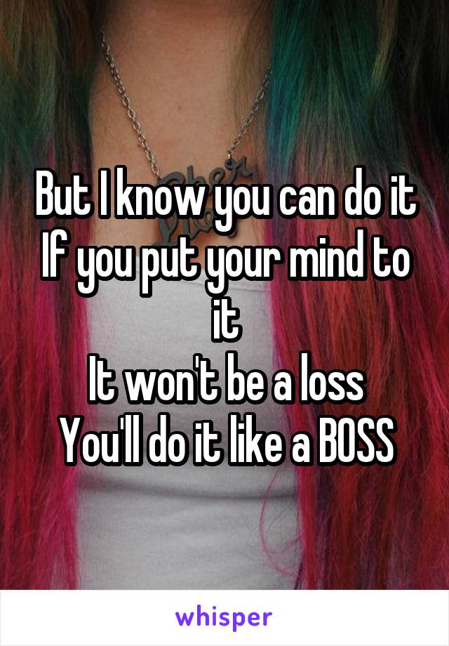 But I know you can do it
If you put your mind to it
It won't be a loss
You'll do it like a BOSS