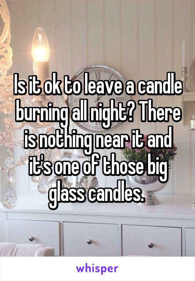 Is it ok to leave a candle burning all night? There is nothing near it and it's one of those big glass candles. 