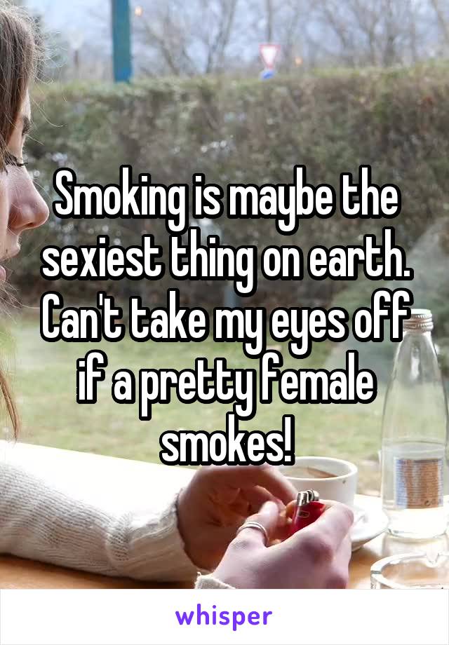 Smoking is maybe the sexiest thing on earth. Can't take my eyes off if a pretty female smokes!