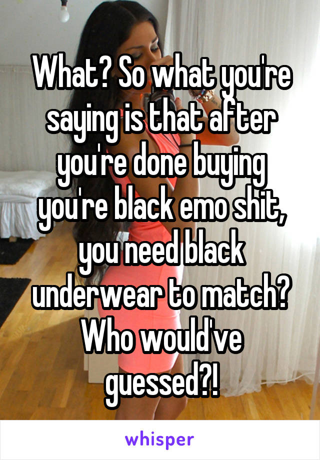 What? So what you're saying is that after you're done buying you're black emo shit, you need black underwear to match? Who would've guessed?!