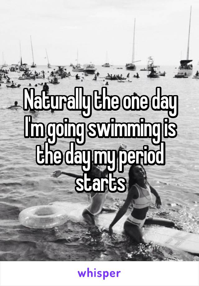 Naturally the one day I'm going swimming is the day my period starts