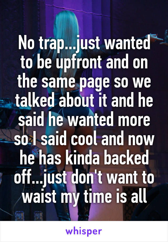 No trap...just wanted to be upfront and on the same page so we talked about it and he said he wanted more so I said cool and now he has kinda backed off...just don't want to waist my time is all