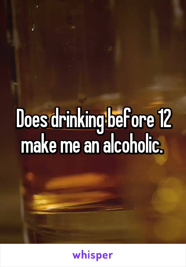 Does drinking before 12 make me an alcoholic. 