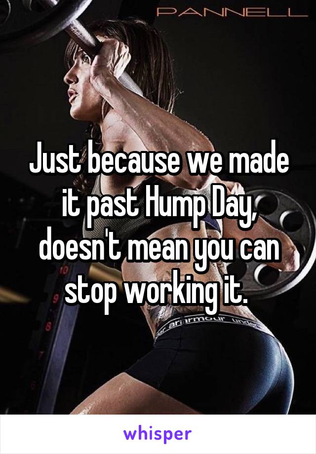 Just because we made it past Hump Day, doesn't mean you can stop working it. 