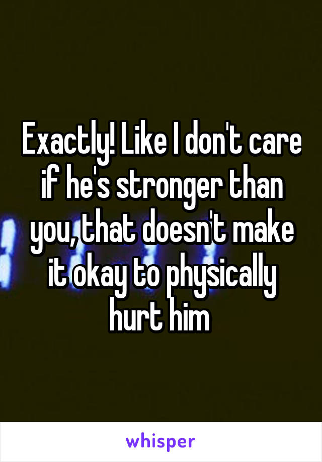Exactly! Like I don't care if he's stronger than you, that doesn't make it okay to physically hurt him 