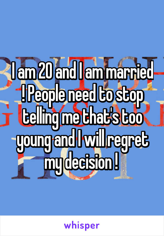 I am 20 and I am married ! People need to stop telling me that's too young and I will regret my decision ! 