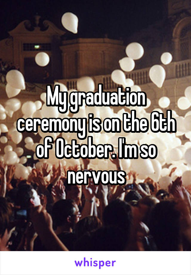 My graduation ceremony is on the 6th of October. I'm so nervous