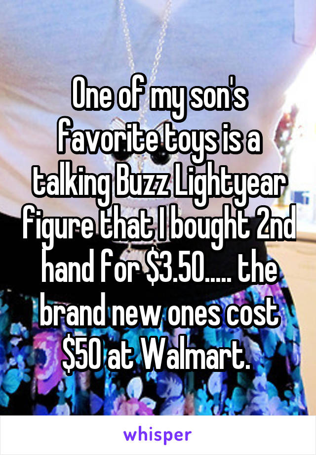 One of my son's favorite toys is a talking Buzz Lightyear figure that I bought 2nd hand for $3.50..... the brand new ones cost $50 at Walmart. 