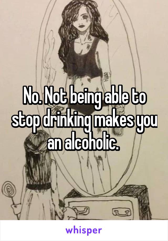 No. Not being able to stop drinking makes you an alcoholic. 