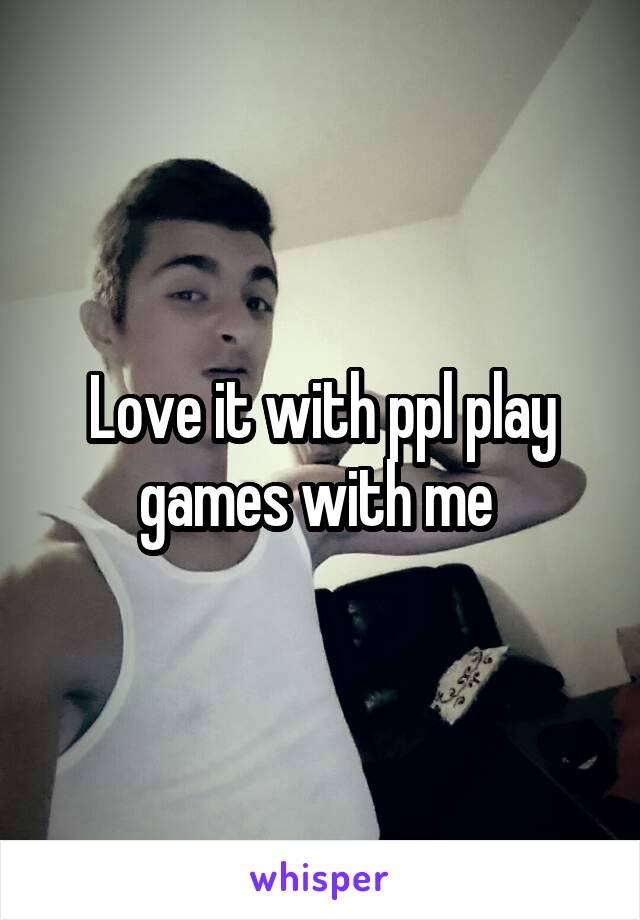 Love it with ppl play games with me 