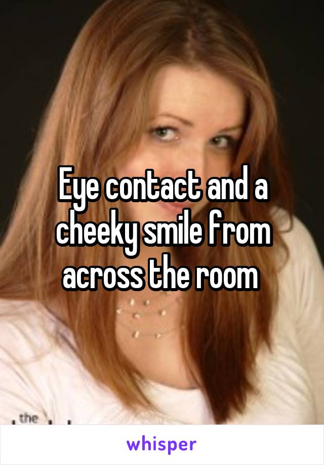 Eye contact and a cheeky smile from across the room 