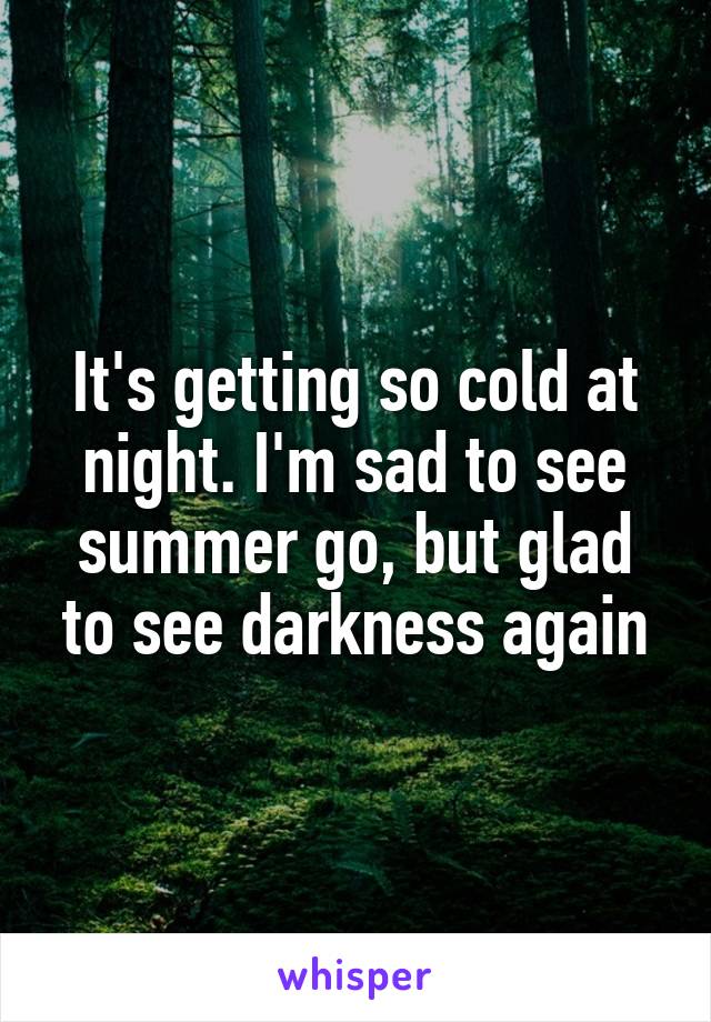 It's getting so cold at night. I'm sad to see summer go, but glad to see darkness again