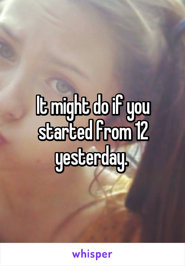 It might do if you started from 12 yesterday. 