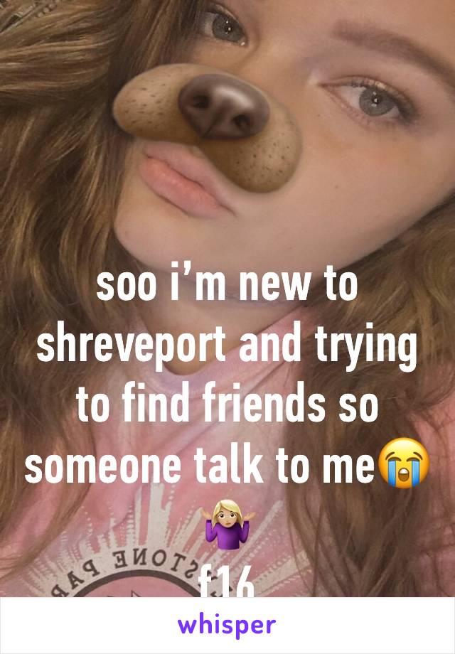 soo i’m new to shreveport and trying to find friends so someone talk to me😭🤷🏼‍♀️
f16