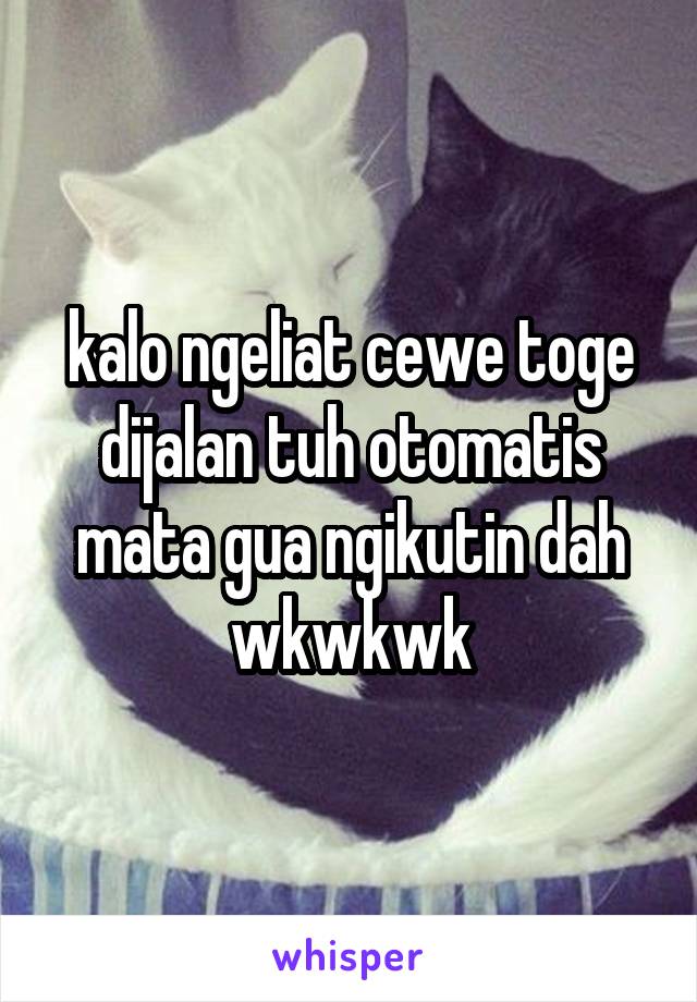 kalo ngeliat cewe toge dijalan tuh otomatis mata gua ngikutin dah wkwkwk