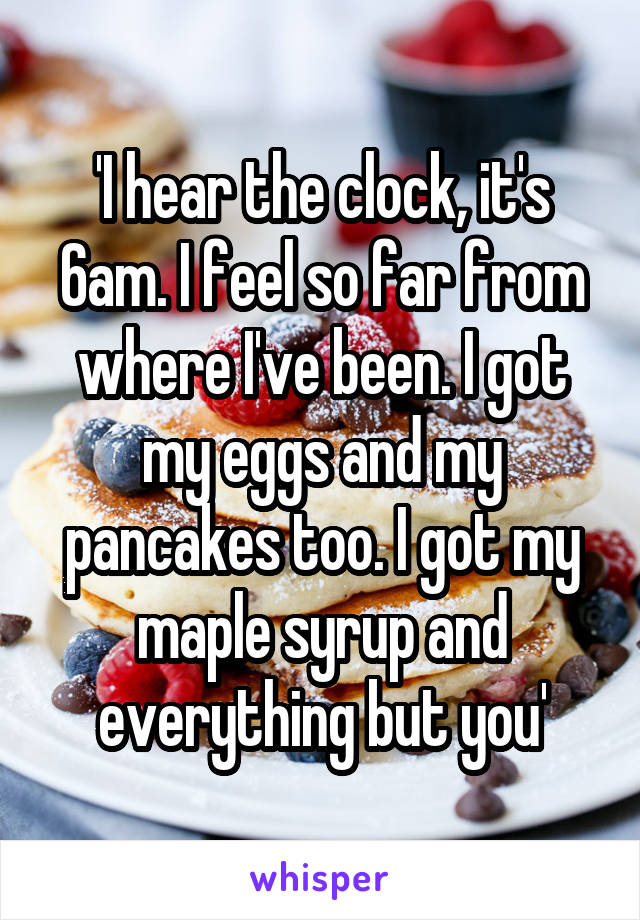 'I hear the clock, it's 6am. I feel so far from where I've been. I got my eggs and my pancakes too. I got my maple syrup and everything but you'