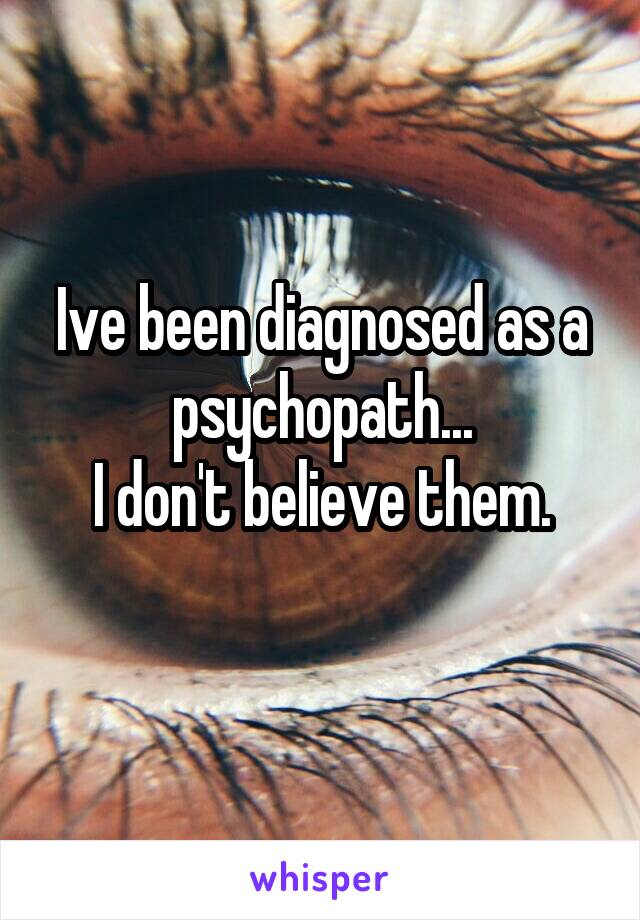 Ive been diagnosed as a psychopath...
I don't believe them.
