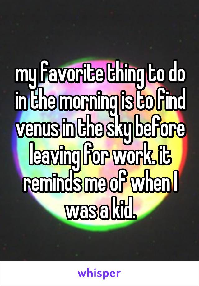 my favorite thing to do in the morning is to find venus in the sky before leaving for work. it reminds me of when I was a kid.