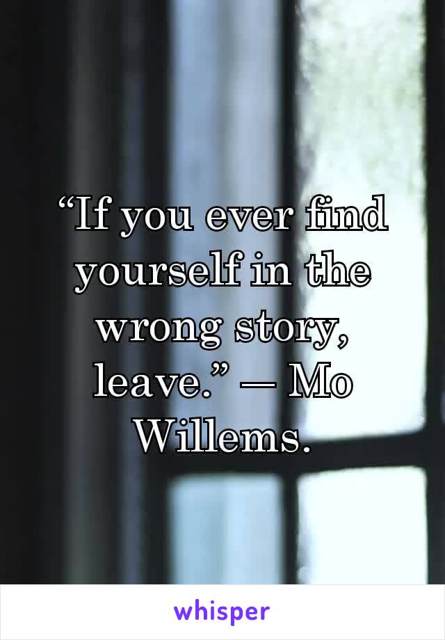 “If you ever find yourself in the wrong story, leave.” ― Mo Willems.