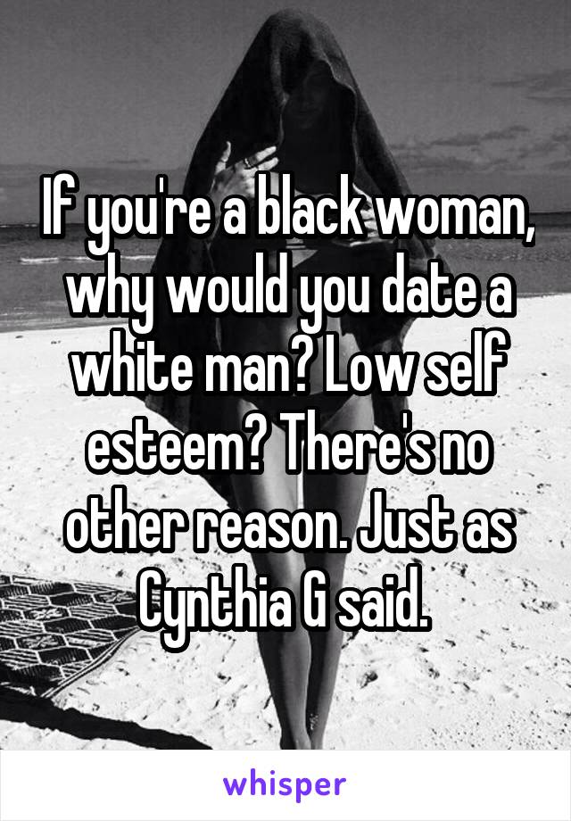 If you're a black woman, why would you date a white man? Low self esteem? There's no other reason. Just as Cynthia G said. 
