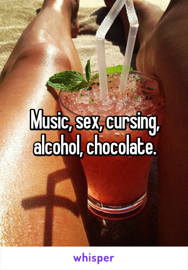 Music, sex, cursing, alcohol, chocolate.