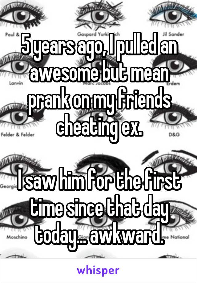 5 years ago, I pulled an awesome but mean prank on my friends cheating ex.

I saw him for the first time since that day today... awkward.