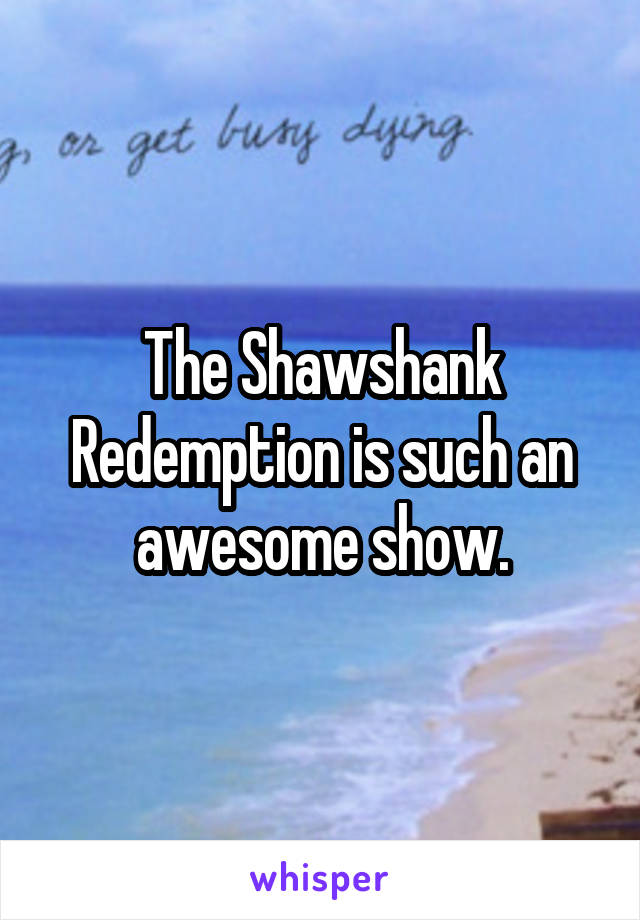 The Shawshank Redemption is such an awesome show.