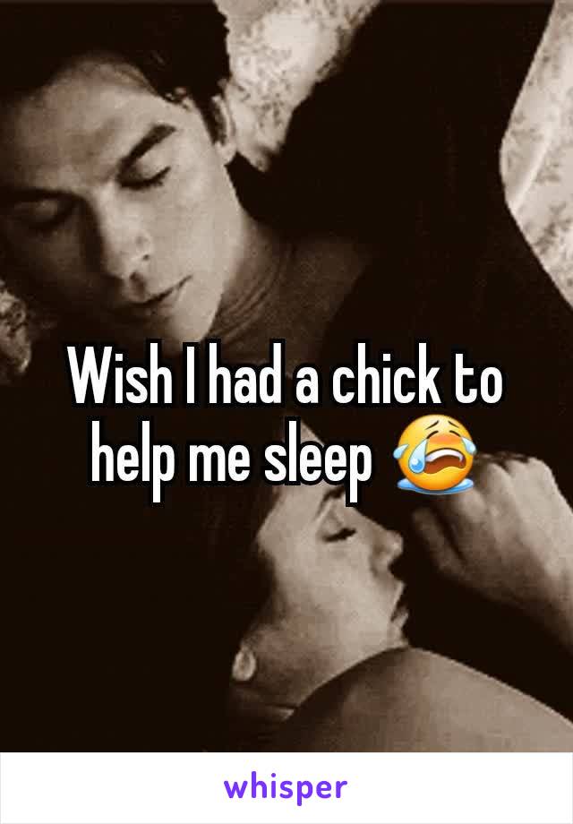 Wish I had a chick to help me sleep 😭