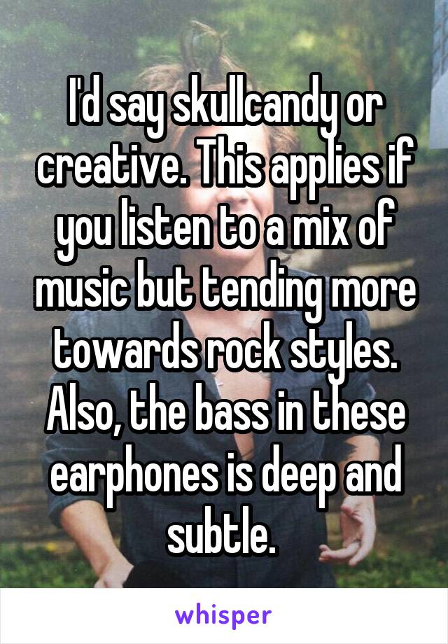 I'd say skullcandy or creative. This applies if you listen to a mix of music but tending more towards rock styles. Also, the bass in these earphones is deep and subtle. 