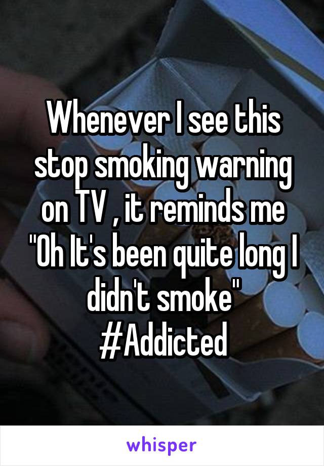 Whenever I see this stop smoking warning on TV , it reminds me "Oh It's been quite long I didn't smoke"
#Addicted