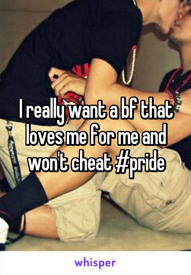 I really want a bf that loves me for me and won't cheat #pride